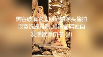 黑客破解家庭网络摄像头偷拍寂寞饥渴难耐 扣逼摸屌独自发泄欲望自慰 (2)