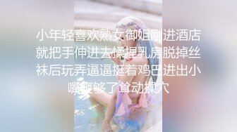 小年轻喜欢熟女御姐刚进酒店就把手伸进去揉捏乳房脱掉丝袜后玩弄逼逼挺着鸡巴进出小嘴爽够了耸动操穴