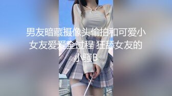 男友暗藏摄像头偷拍和可爱小女友爱爱全过程 狂舔女友的小骚B