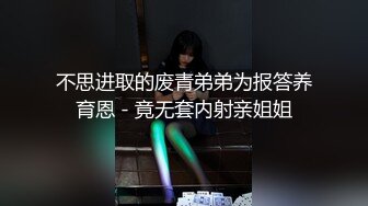 不思进取的废青弟弟为报答养育恩 - 竟无套内射亲姐姐