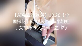 【AI高清2K修复】10.20【全国探花】网约极品兼职小姐姐，女神赚钱又高潮不虚此行