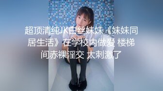 超顶清纯JK白丝妹妹《妹妹同居生活》在学校内做爱 楼梯间赤裸淫交 太刺激了