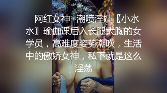 ✿网红女神✿潮喷淫娃〖小水水〗瑜伽课后入长腿大胸的女学员，高难度姿势潮吹，生活中的傲娇女神，私下就是这么淫荡