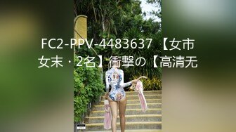 FC2-PPV-4483637 【女市女末・2名】衝撃の【高清无码】