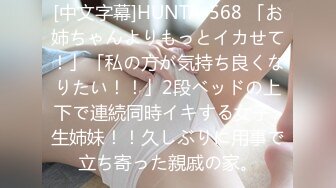 [中文字幕]HUNTA-568 「お姉ちゃんよりもっとイカせて！」「私の方が気持ち良くなりたい！！」2段ベッドの上下で連続同時イキする女子○生姉妹！！久しぶりに用事で立ち寄った親戚の家。