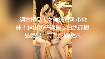  絕對極品！女僕裝爆乳小嫩妹！露出奶子揉捏，白絲襪極品美腿，無毛肥唇嫩穴