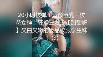 20小时核弹！童颜巨乳！校花女神！狂撸三发！【甜甜呀】又白又嫩的极品校服学生妹！ (3)