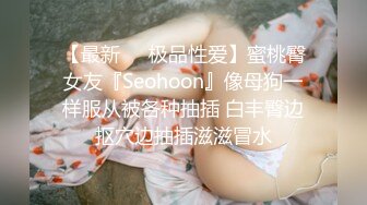 【最新❤️极品性爱】蜜桃臀女友『Seohoon』像母狗一样服从被各种抽插 白丰臀边抠穴边抽插滋滋冒水