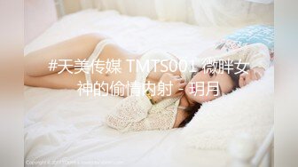 #天美传媒 TMTS001 微胖女神的偷情内射 - 玥月