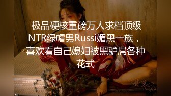  极品硬核重磅万人求档顶级NTR绿帽男Russi媚黑一族，喜欢看自己媳妇被黑驴屌各种花式