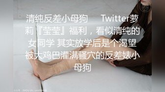 清纯反差小母狗❤️Twitter萝莉『莹莹』福利，看似清纯的女同学 其实放学后是个渴望被大鸡巴灌满骚穴的反差婊小母狗