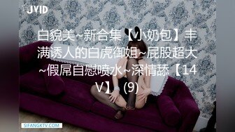 白貌美~新合集【小奶包】丰满诱人的白虎御姐~屁股超大~假屌自慰喷水~深情舔【14V】  (9)