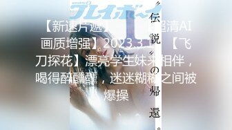 【新速片遞】⭐⭐⭐【超清AI画质增强】2023.3.1，【飞刀探花】漂亮学生妹来相伴，喝得醉醺醺，迷迷糊糊之间被爆操