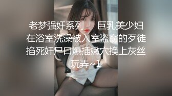 老梦强奸系列❤️巨乳美少妇在浴室洗澡被入室盗窃的歹徒掐死奸尸口爆插嫩穴换上灰丝玩弄~1