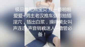  极品维尼熊宝贝 互一番啪啪爱爱~男主老汉推车强烈抽插淫穴，插出白浆，操得美女叫声连连 声音销魂迷人~撸管必备！