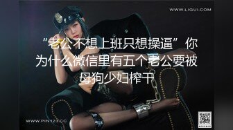 “老公不想上班只想操逼”你为什么微信里有五个老公要被母狗少妇榨干