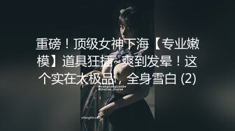 重磅！顶级女神下海【专业嫩模】道具狂插~爽到发晕！这个实在太极品，全身雪白 (2)