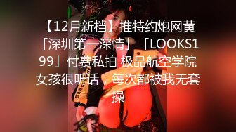 【12月新档】推特约炮网黄「深圳第一深情」「LOOKS199」付费私拍 极品航空学院女孩很听话，每次都被我无套操