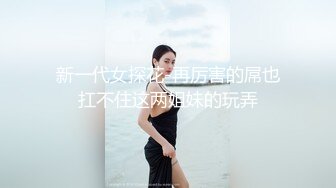 新一代女探花-再厉害的屌也扛不住这两姐妹的玩弄