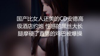 国产比女人还美的CD安德高级酒店约炮 性感的黑丝大长腿摩硬了直男的鸡巴被爆操