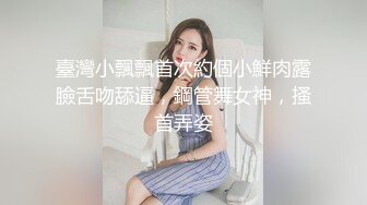 臺灣小飄飄首次約個小鮮肉露臉舌吻舔逼，鋼管舞女神，搔首弄姿