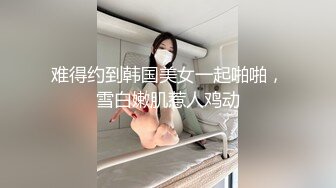 难得约到韩国美女一起啪啪，雪白嫩肌惹人鸡动