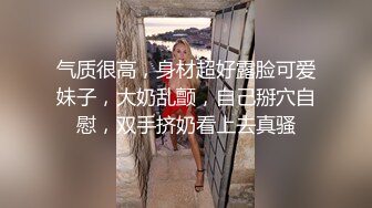 气质很高，身材超好露脸可爱妹子，大奶乱颤，自己掰穴自慰，双手挤奶看上去真骚