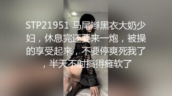 STP21951 马尾辫黑衣大奶少妇，休息完还要来一炮，被操的享受起来，不要停爽死我了，半天不射搞得瘫软了