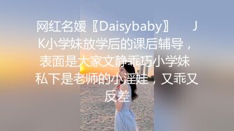 网红名媛〖Daisybaby〗❤️JK小学妹放学后的课后辅导，表面是大家文静乖巧小学妹 私下是老师的小淫娃，又乖又反差