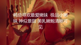 鸭总寻欢最爱嫩妹  极品小嫩妹 神似景甜 美乳嫩鲍清晰可见