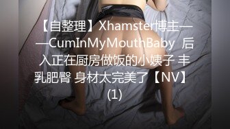 【自整理】Xhamster博主——CumInMyMouthBaby  后入正在厨房做饭的小姨子 丰乳肥臀 身材太完美了【NV】 (1)