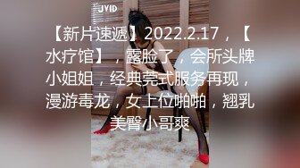 【新片速遞】2022.2.17，【水疗馆】，露脸了，会所头牌小姐姐，经典莞式服务再现，漫游毒龙，女上位啪啪，翘乳美臀小哥爽