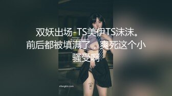    双妖出场-TS美伊TS沫沫。前后都被填满了，爽死这个小骚受啊