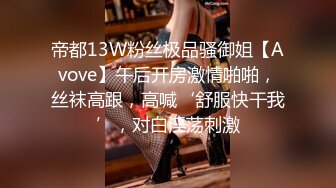 帝都13W粉丝极品骚御姐【Avove】午后开房激情啪啪，丝袜高跟，高喊‘舒服快干我’，对白淫荡刺激