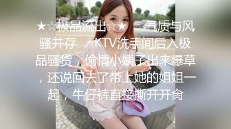 ★☆极品流出☆★❤️气质与风骚并存❤️KTV洗手间后入极品骚货，偷情小姨子出来爆草，还说回去了带上她的姐姐一起，牛仔裤直接撕开开肏