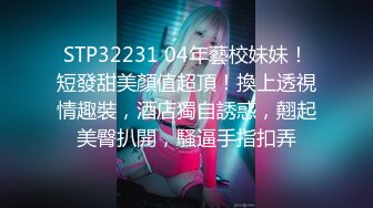 STP32231 04年藝校妹妹！短發甜美顏值超頂！換上透視情趣裝，酒店獨自誘惑，翹起美臀扒開，騷逼手指扣弄