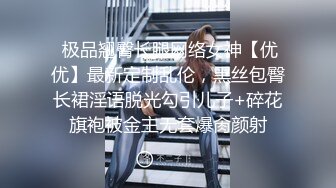  极品翘臀长腿网络女神【优优】最新定制乱伦，黑丝包臀长裙淫语脱光勾引儿子+碎花旗袍被金主无套爆肏颜射