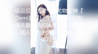 极品反差优雅气质尤物女神『Demi爹咪』 欠调教的小母狗每天最期待的就是主人的精液，插人家的小穴时要牵着人家操21分