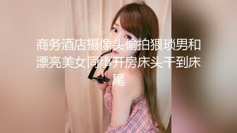 商务酒店摄像头偷拍猥琐男和漂亮美女同事开房床头干到床尾