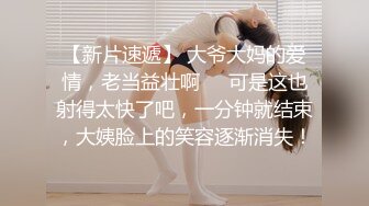 【新片速遞】 大爷大妈的爱情，老当益壮啊❤️可是这也射得太快了吧，一分钟就结束，大姨脸上的笑容逐渐消失！