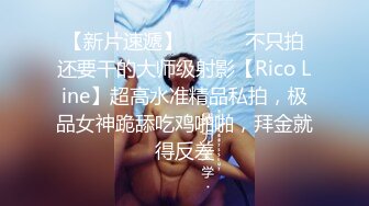 【新片速遞】 ⚫️⚫️不只拍还要干的大师级射影【Rico Line】超高水准精品私拍，极品女神跪舔吃鸡啪啪，拜金就得反差