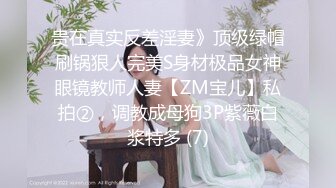 贵在真实反差淫妻》顶级绿帽刷锅狠人完美S身材极品女神眼镜教师人妻【ZM宝儿】私拍②，调教成母狗3P紫薇白浆特多 (7)