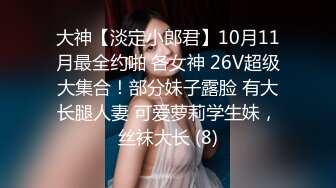 大神【淡定小郎君】10月11月最全约啪 各女神 26V超级大集合！部分妹子露脸 有大长腿人妻 可爱萝莉学生妹，丝袜大长 (8)