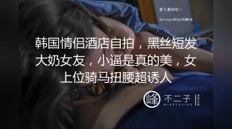 韩国情侣酒店自拍，黑丝短发大奶女友，小逼是真的美，女上位骑马扭腰超诱人