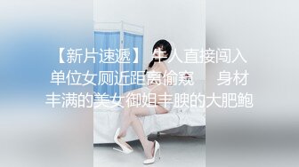 【新片速遞】 牛人直接闯入单位女厕近距离偷窥❤️身材丰满的美女御姐丰腴的大肥鲍