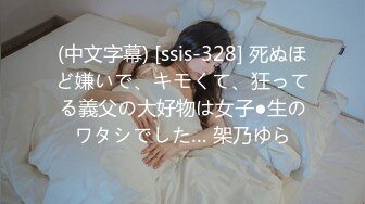 (中文字幕) [ssis-328] 死ぬほど嫌いで、キモくて、狂ってる義父の大好物は女子●生のワタシでした… 架乃ゆら