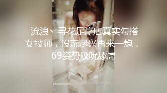  流浪丶寻花足疗店真实勾搭女技师，没玩尽兴再来一炮，69姿势吸吮舔屌