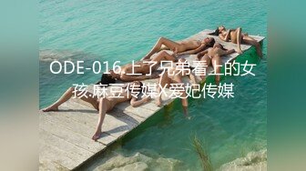 ODE-016.上了兄弟看上的女孩.麻豆传媒X爱妃传媒