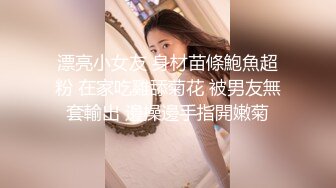 漂亮小女友 身材苗條鮑魚超粉 在家吃雞舔菊花 被男友無套輸出 邊操邊手指開嫩菊