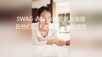 SWAG 必解 与闺蜜男友偷腥在他们的床上做爱，还拍成性爱影片 薇薇